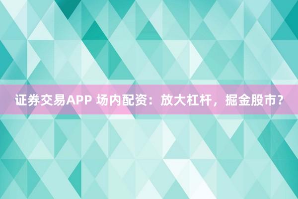 证券交易APP 场内配资：放大杠杆，掘金股市？