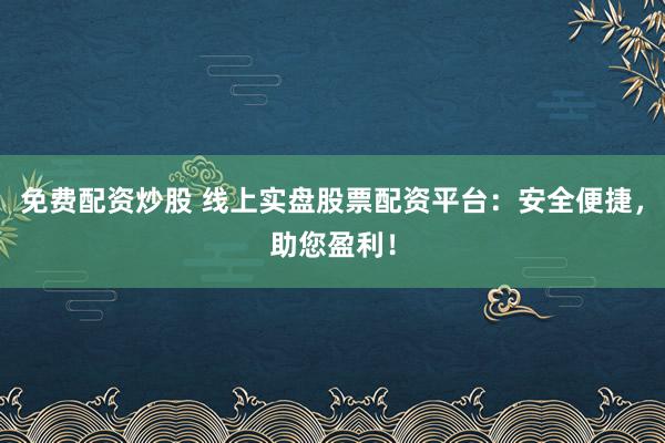 免费配资炒股 线上实盘股票配资平台：安全便捷，助您盈利！