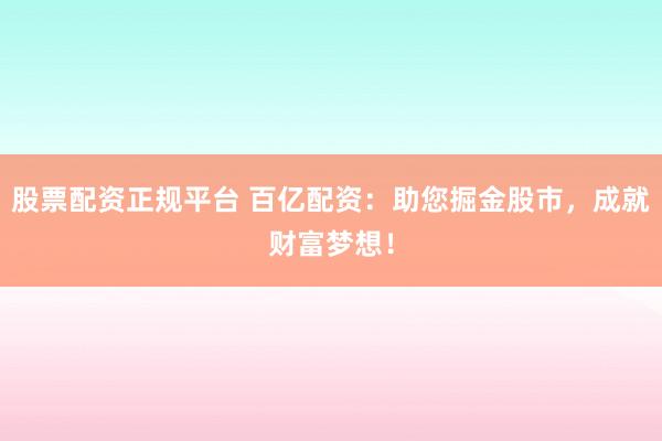 股票配资正规平台 百亿配资：助您掘金股市，成就财富梦想！