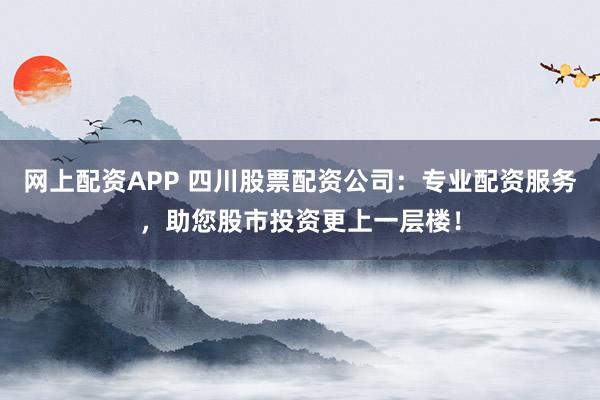 网上配资APP 四川股票配资公司：专业配资服务，助您股市投资更上一层楼！
