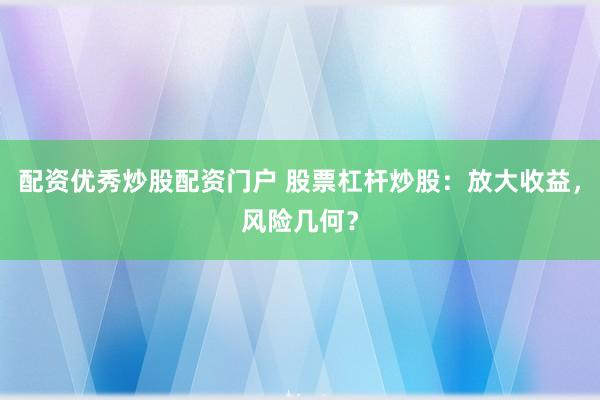 配资优秀炒股配资门户 股票杠杆炒股：放大收益，风险几何？