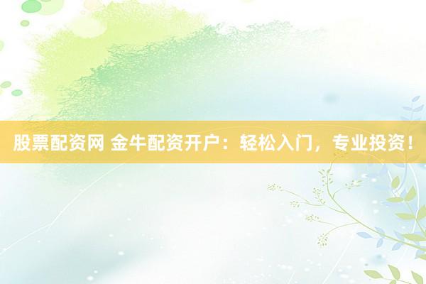 股票配资网 金牛配资开户：轻松入门，专业投资！