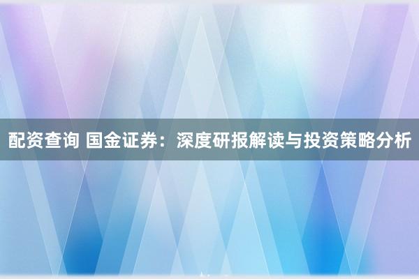 配资查询 国金证券：深度研报解读与投资策略分析