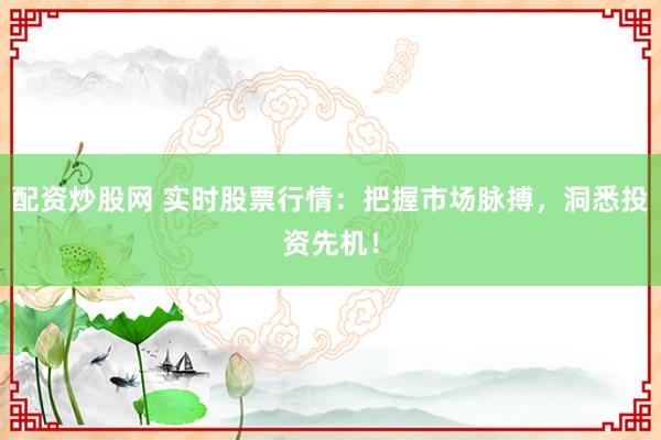 配资炒股网 实时股票行情：把握市场脉搏，洞悉投资先机！
