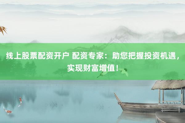 线上股票配资开户 配资专家：助您把握投资机遇，实现财富增值！