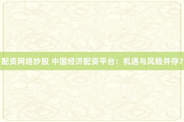 配资网络炒股 中国经济配资平台：机遇与风险并存？