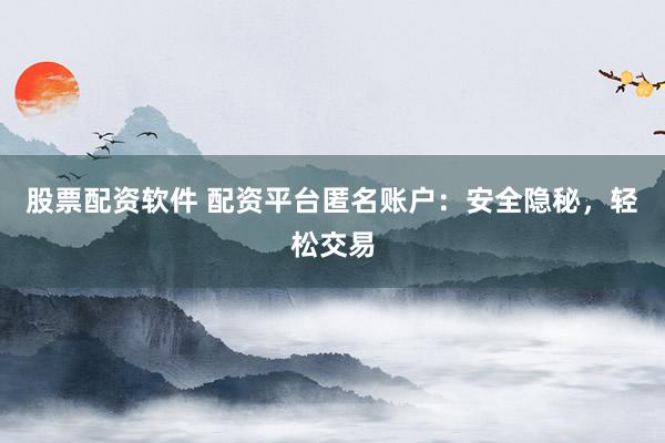 股票配资软件 配资平台匿名账户：安全隐秘，轻松交易