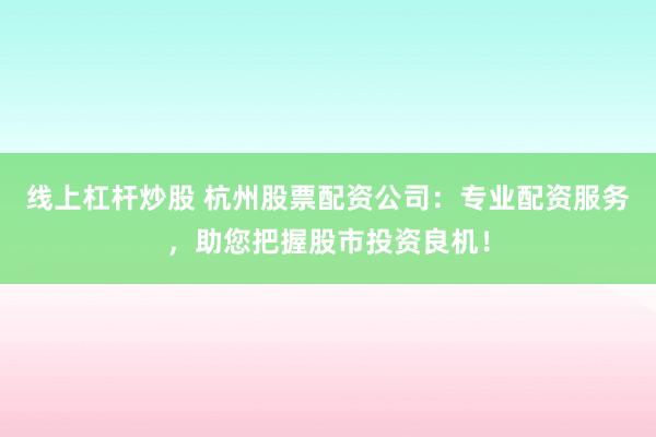 线上杠杆炒股 杭州股票配资公司：专业配资服务，助您把握股市投资良机！
