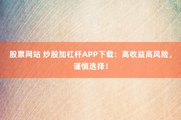 股票网站 炒股加杠杆APP下载：高收益高风险，谨慎选择！