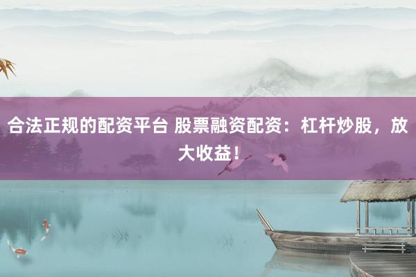 合法正规的配资平台 股票融资配资：杠杆炒股，放大收益！