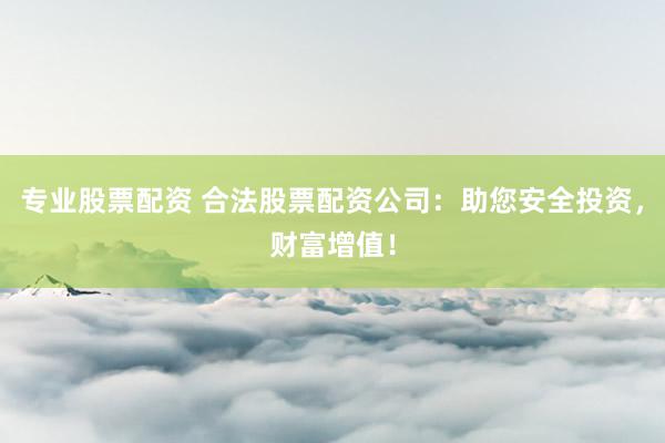 专业股票配资 合法股票配资公司：助您安全投资，财富增值！