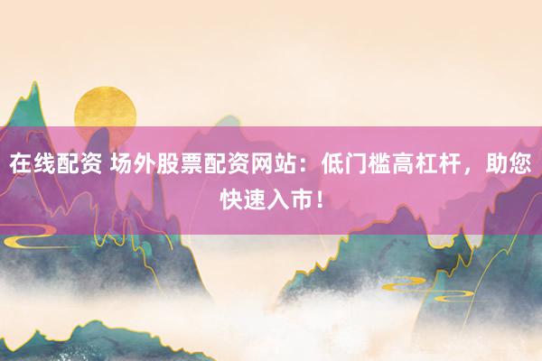 在线配资 场外股票配资网站：低门槛高杠杆，助您快速入市！