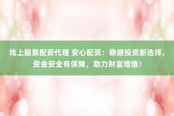 线上股票配资代理 安心配资：稳健投资新选择，资金安全有保障，助力财富增值！