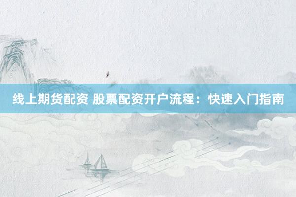 线上期货配资 股票配资开户流程：快速入门指南