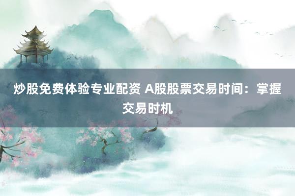 炒股免费体验专业配资 A股股票交易时间：掌握交易时机