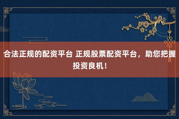 合法正规的配资平台 正规股票配资平台，助您把握投资良机！