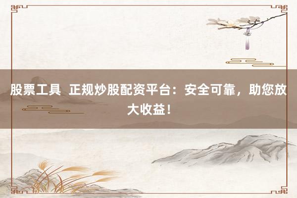 股票工具  正规炒股配资平台：安全可靠，助您放大收益！
