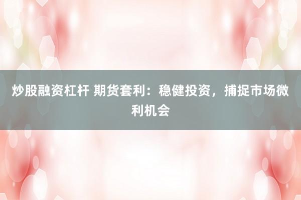 炒股融资杠杆 期货套利：稳健投资，捕捉市场微利机会