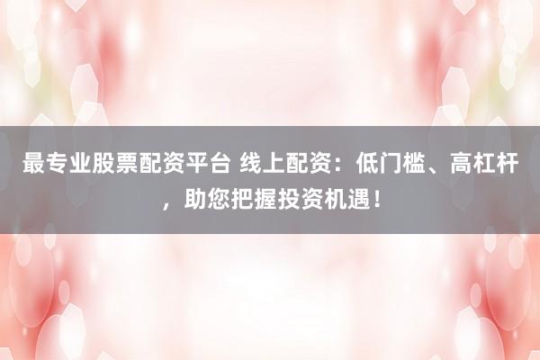 最专业股票配资平台 线上配资：低门槛、高杠杆，助您把握投资机遇！