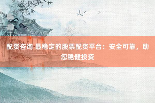 配资咨询 最稳定的股票配资平台：安全可靠，助您稳健投资