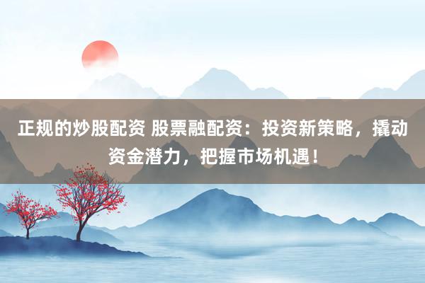 正规的炒股配资 股票融配资：投资新策略，撬动资金潜力，把握市场机遇！