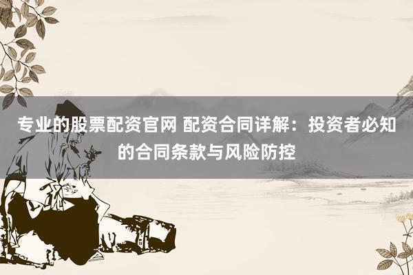 专业的股票配资官网 配资合同详解：投资者必知的合同条款与风险防控