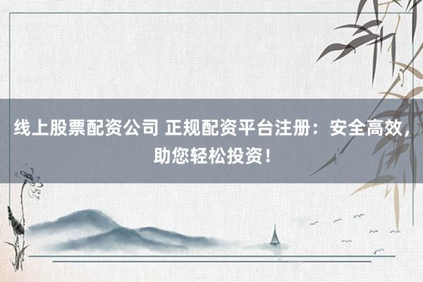 线上股票配资公司 正规配资平台注册：安全高效，助您轻松投资！