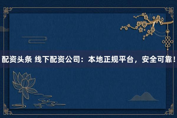 配资头条 线下配资公司：本地正规平台，安全可靠！
