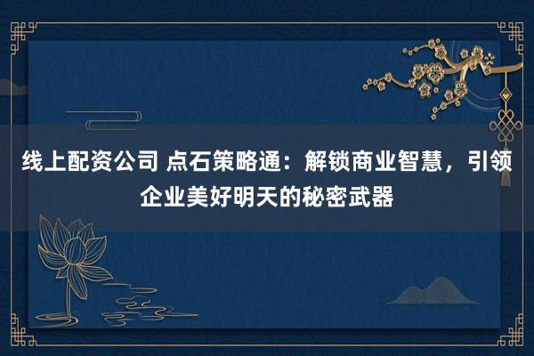 线上配资公司 点石策略通：解锁商业智慧，引领企业美好明天的秘密武器
