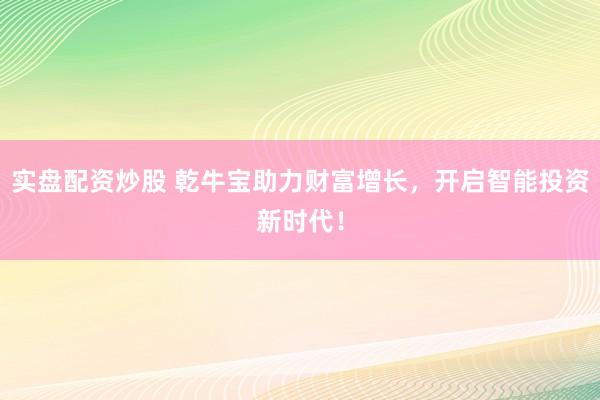实盘配资炒股 乾牛宝助力财富增长，开启智能投资新时代！