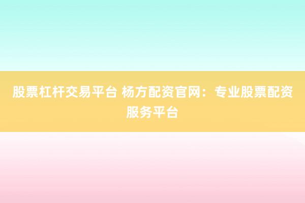 股票杠杆交易平台 杨方配资官网：专业股票配资服务平台
