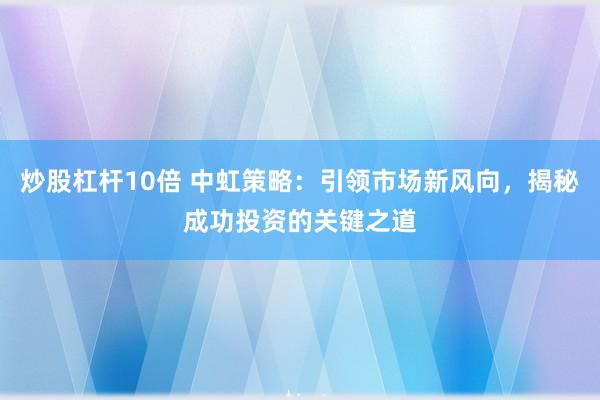 炒股杠杆10倍 中虹策略：引领市场新风向，揭秘成功投资的关键之道