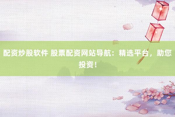 配资炒股软件 股票配资网站导航：精选平台，助您投资！