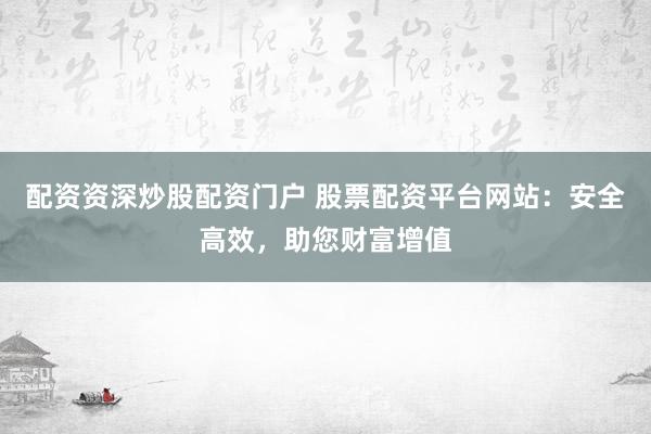 配资资深炒股配资门户 股票配资平台网站：安全高效，助您财富增值