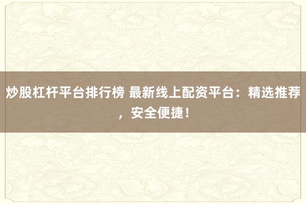 炒股杠杆平台排行榜 最新线上配资平台：精选推荐，安全便捷！