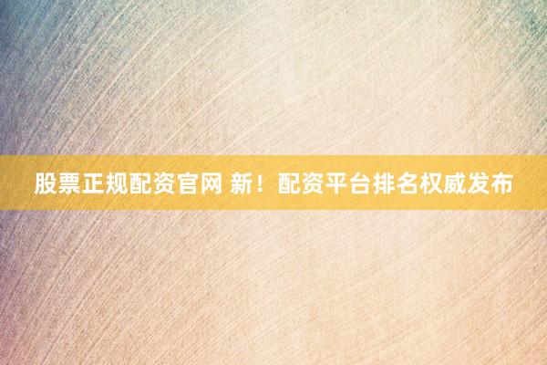 股票正规配资官网 新！配资平台排名权威发布