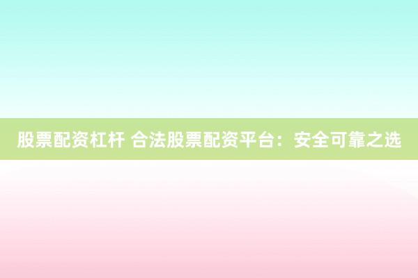 股票配资杠杆 合法股票配资平台：安全可靠之选
