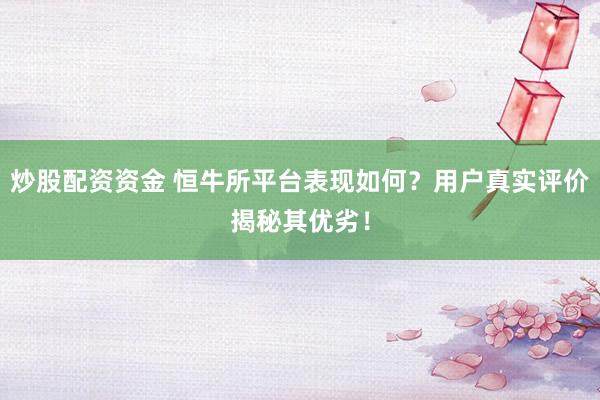 炒股配资资金 恒牛所平台表现如何？用户真实评价揭秘其优劣！