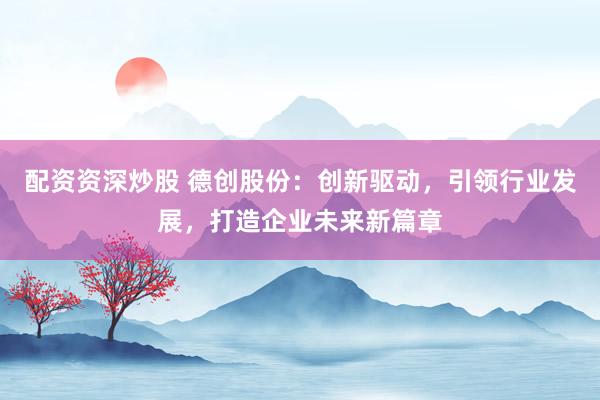 配资资深炒股 德创股份：创新驱动，引领行业发展，打造企业未来新篇章