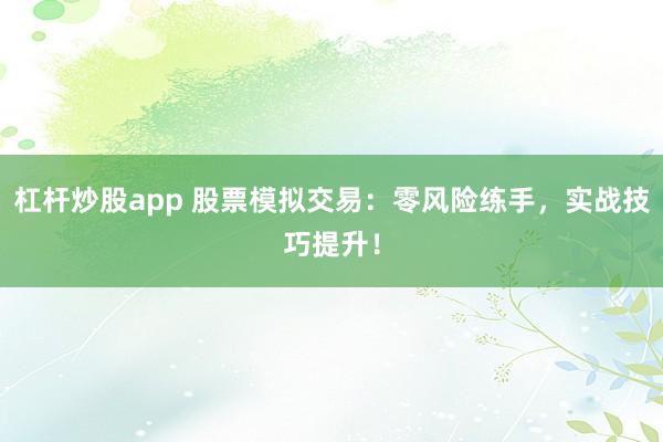 杠杆炒股app 股票模拟交易：零风险练手，实战技巧提升！