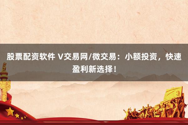 股票配资软件 V交易网/微交易：小额投资，快速盈利新选择！
