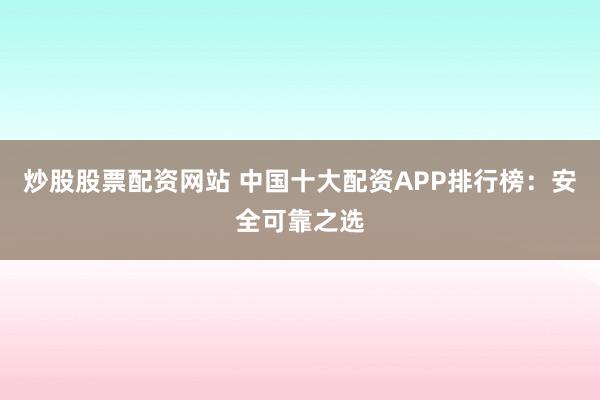 炒股股票配资网站 中国十大配资APP排行榜：安全可靠之选
