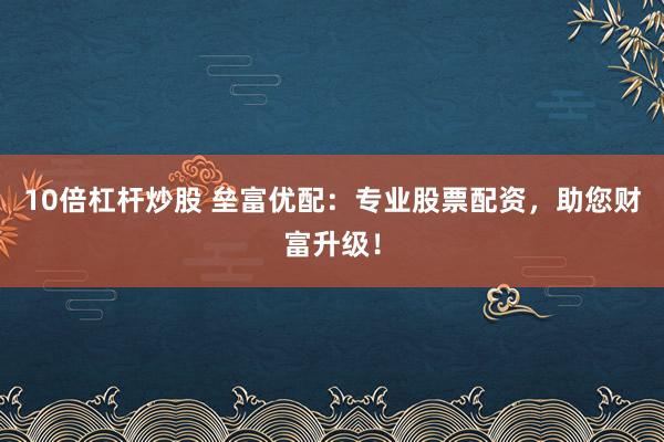 10倍杠杆炒股 垒富优配：专业股票配资，助您财富升级！