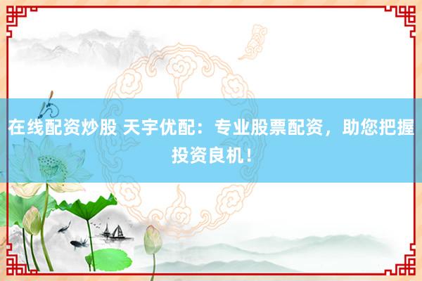 在线配资炒股 天宇优配：专业股票配资，助您把握投资良机！