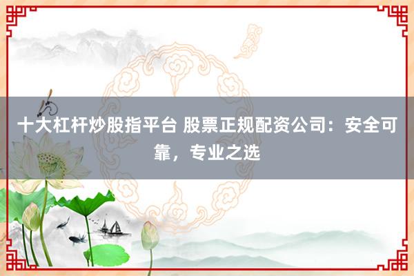 十大杠杆炒股指平台 股票正规配资公司：安全可靠，专业之选
