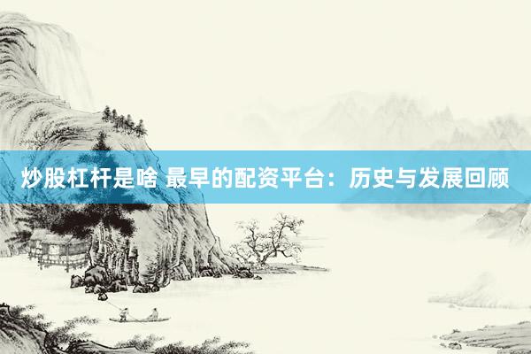 炒股杠杆是啥 最早的配资平台：历史与发展回顾