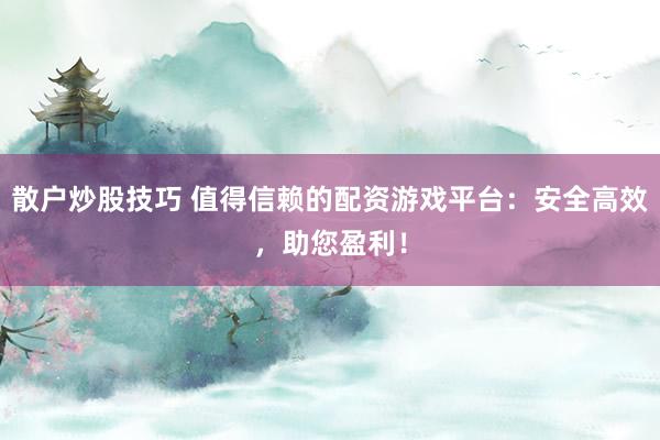 散户炒股技巧 值得信赖的配资游戏平台：安全高效，助您盈利！