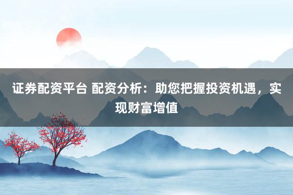 证券配资平台 配资分析：助您把握投资机遇，实现财富增值