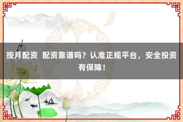 按月配资  配资靠谱吗？认准正规平台，安全投资有保障！