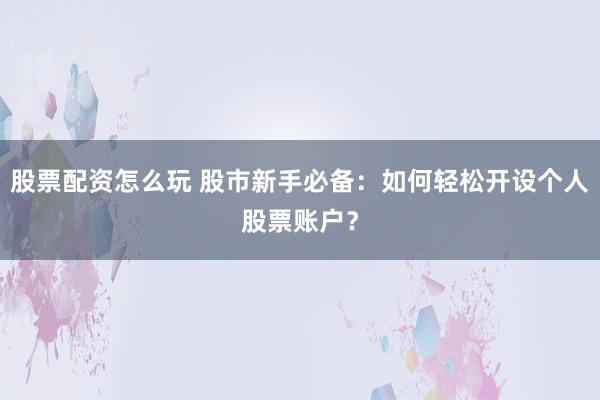 股票配资怎么玩 股市新手必备：如何轻松开设个人股票账户？